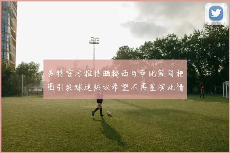 多特官方推特晒梅西与萨比策同框图引发球迷热议希望不再重演此情景