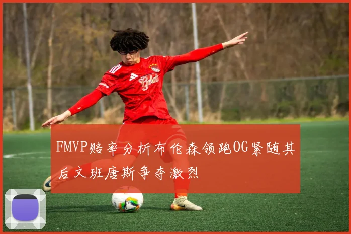 FMVP赔率分析布伦森领跑OG紧随其后文班唐斯争夺激烈
