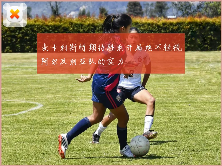 麦卡利斯特期待胜利开局绝不轻视阿尔及利亚队的实力