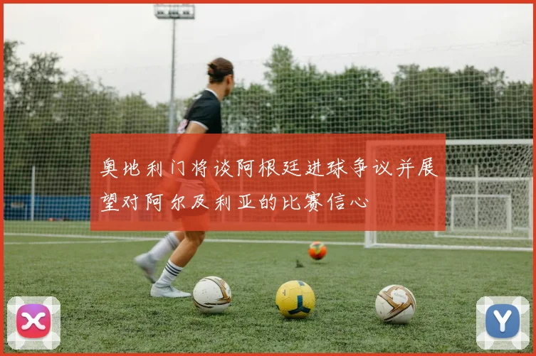 奥地利门将谈阿根廷进球争议并展望对阿尔及利亚的比赛信心