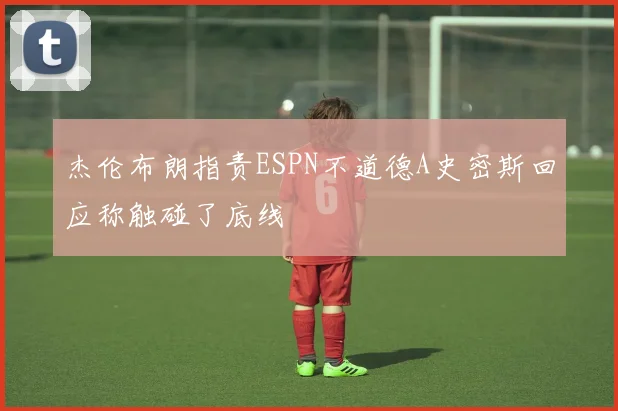 杰伦布朗指责ESPN不道德A史密斯回应称触碰了底线