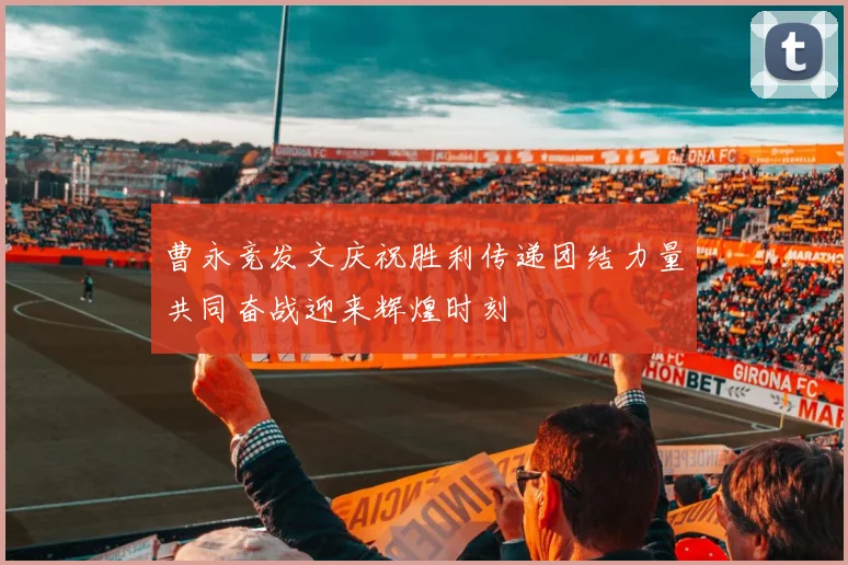 曹永竞发文庆祝胜利传递团结力量共同奋战迎来辉煌时刻