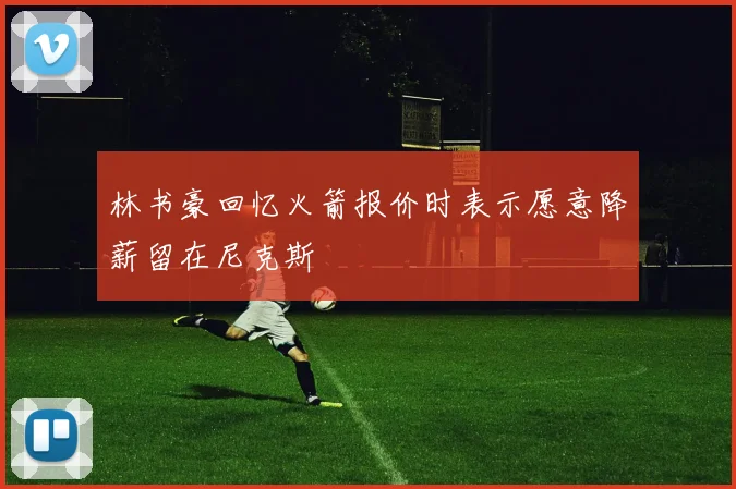 林书豪回忆火箭报价时表示愿意降薪留在尼克斯